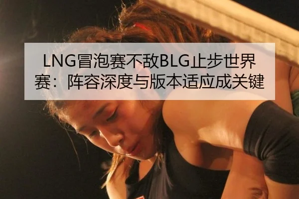 LNG冒泡赛不敌BLG止步世界赛：阵容深度与版本适应成关键